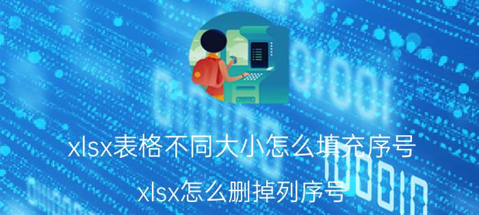 xlsx表格不同大小怎么填充序号 xlsx怎么删掉列序号？